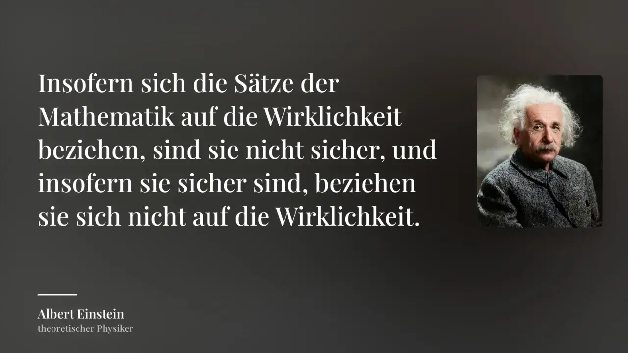 Albert Einstein, theoretischer Physiker, zitiert: "Insofern sich die Sätze der Mathematik auf die Wirklichkeit beziehen, sind sie nicht sicher, und insofern sie sicher sind, beziehen sie sich nicht auf die Wirklichkeit." Sicherheit ist hier eine notwen...