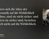 Albert Einstein, theoretischer Physiker, zitiert: "Insofern sich die Sätze der Mathematik auf die Wirklichkeit beziehen, sind sie nicht sicher, und insofern sie sicher sind, beziehen sie sich nicht auf die Wirklichkeit." Sicherheit ist hier eine notwen...